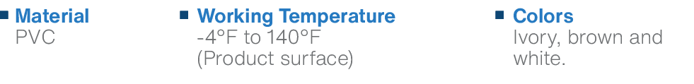Colors Ivory, brown and white.,Working Temperature 4°F to 140°F (Product surface),Material PV