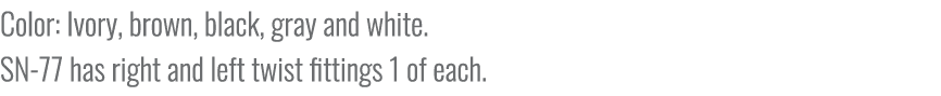 Color: Ivory, brown, black, gray and white. SN 77 has right and left twist fittings 1 of each.