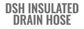 DSH INSULATED DRAIN HOSE